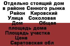 Отдельно-стоящий дом в районе Сенного рынка › Район ­ Кировский › Улица ­ Соколовая › Дом ­ 244 › Общая площадь дома ­ 50 › Площадь участка ­ 15 › Цена ­ 1 350 000 - Саратовская обл., Саратов г. Недвижимость » Дома, коттеджи, дачи продажа   